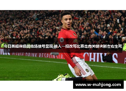 今日英超保级战临场信号显现 换人一招改写比赛走向关键决断左右生死 今日英超保级战临场信号显现 换人一招改写比赛走向关键决断左右生死