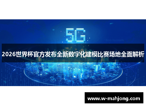 2026世界杯官方发布全新数字化建模比赛场地全面解析
