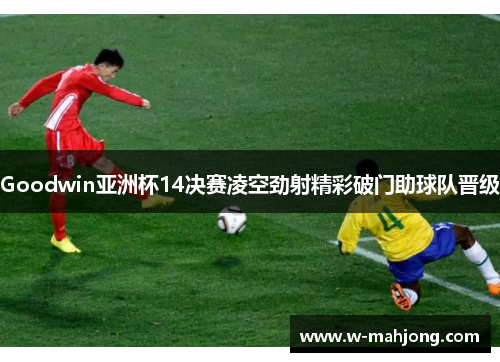 Goodwin亚洲杯14决赛凌空劲射精彩破门助球队晋级 Goodwin亚洲杯14决赛凌空劲射精彩破门助球队晋级