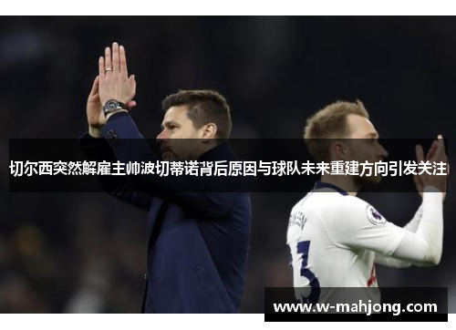 切尔西突然解雇主帅波切蒂诺背后原因与球队未来重建方向引发关注 切尔西突然解雇主帅波切蒂诺背后原因与球队未来重建方向引发关注