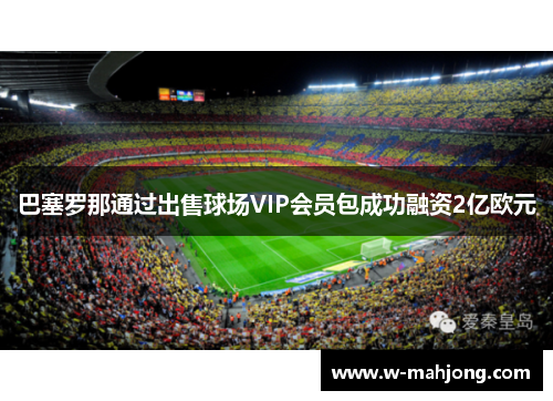 巴塞罗那通过出售球场VIP会员包成功融资2亿欧元 巴塞罗那通过出售球场VIP会员包成功融资2亿欧元