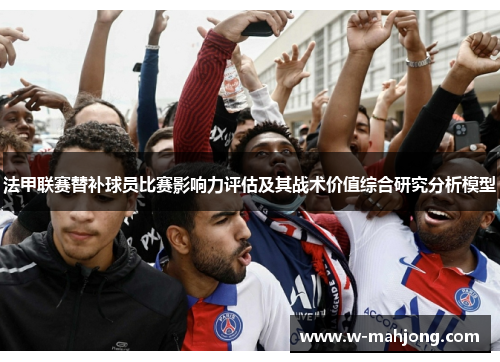 法甲联赛替补球员比赛影响力评估及其战术价值综合研究分析模型 法甲联赛替补球员比赛影响力评估及其战术价值综合研究分析模型