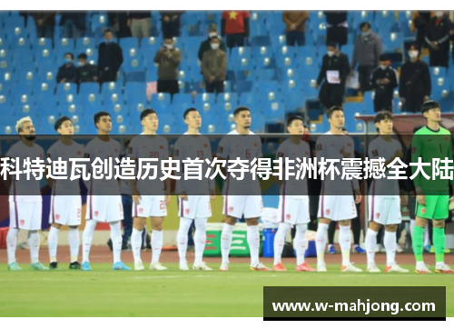 科特迪瓦创造历史首次夺得非洲杯震撼全大陆