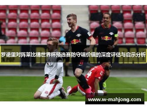 罗德里对阵莱比锡世界杯预选赛防守端价值的深度评估与启示分析