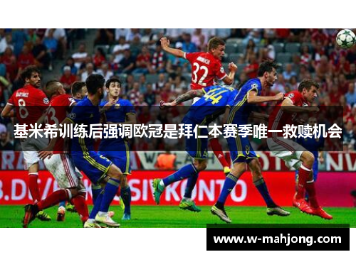 基米希训练后强调欧冠是拜仁本赛季唯一救赎机会 基米希训练后强调欧冠是拜仁本赛季唯一救赎机会