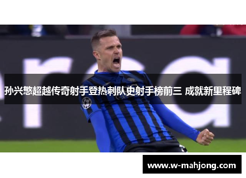 孙兴慜超越传奇射手登热刺队史射手榜前三 成就新里程碑 孙兴慜超越传奇射手登热刺队史射手榜前三 成就新里程碑