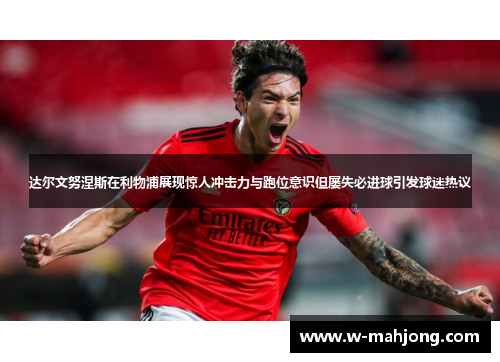 达尔文努涅斯在利物浦展现惊人冲击力与跑位意识但屡失必进球引发球迷热议