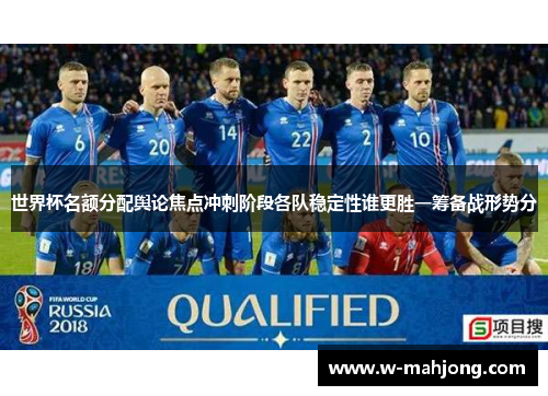 世界杯名额分配舆论焦点冲刺阶段各队稳定性谁更胜一筹备战形势分