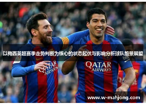 以梅西英超赛季走势判断为核心的状态起伏与影响分析球队前景展望 以梅西英超赛季走势判断为核心的状态起伏与影响分析球队前景展望