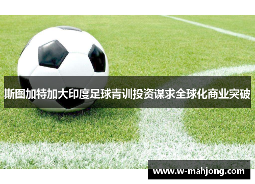 斯图加特加大印度足球青训投资谋求全球化商业突破 斯图加特加大印度足球青训投资谋求全球化商业突破