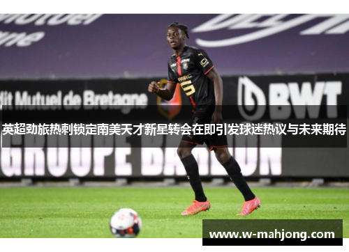 英超劲旅热刺锁定南美天才新星转会在即引发球迷热议与未来期待 英超劲旅热刺锁定南美天才新星转会在即引发球迷热议与未来期待